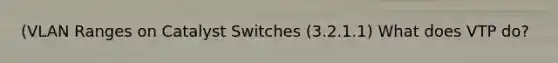 (VLAN Ranges on Catalyst Switches (3.2.1.1) What does VTP do?