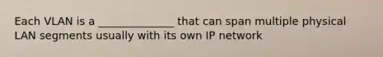 Each VLAN is a ______________ that can span multiple physical LAN segments usually with its own IP network