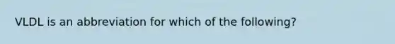 VLDL is an abbreviation for which of the following?