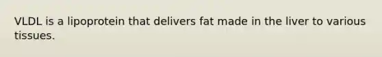 VLDL is a lipoprotein that delivers fat made in the liver to various tissues.