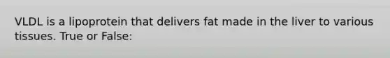 VLDL is a lipoprotein that delivers fat made in the liver to various tissues. True or False: