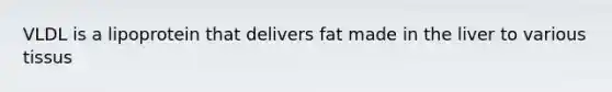 VLDL is a lipoprotein that delivers fat made in the liver to various tissus