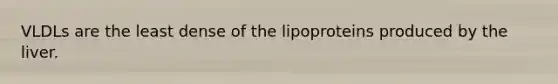 VLDLs are the least dense of the lipoproteins produced by the liver.