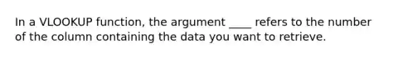 In a VLOOKUP function, the argument ____ refers to the number of the column containing the data you want to retrieve.