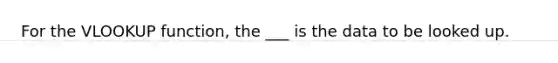 For the VLOOKUP function, the ___ is the data to be looked up.