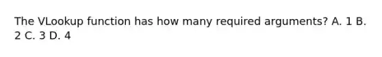 The VLookup function has how many required arguments? A. 1 B. 2 C. 3 D. 4