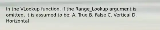 In the VLookup function, if the Range_Lookup argument is omitted, it is assumed to be: A. True B. False C. Vertical D. Horizontal