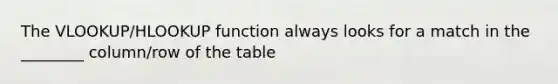 The VLOOKUP/HLOOKUP function always looks for a match in the ________ column/row of the table