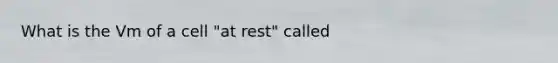 What is the Vm of a cell "at rest" called