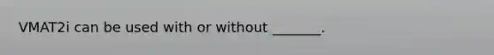 VMAT2i can be used with or without _______.