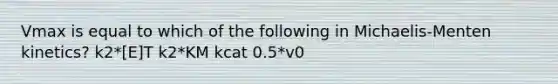 Vmax is equal to which of the following in Michaelis-Menten kinetics? k2*[E]T k2*KM kcat 0.5*v0