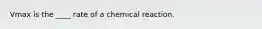 Vmax is the ____ rate of a chemical reaction.