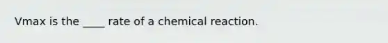 Vmax is the ____ rate of a chemical reaction.