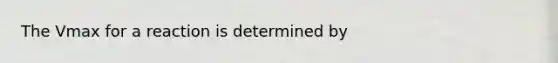 The Vmax for a reaction is determined by