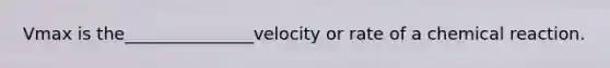 Vmax is the_______________velocity or rate of a chemical reaction.