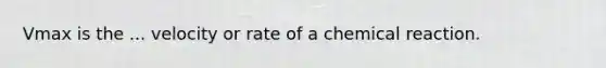 Vmax is the ... velocity or rate of a chemical reaction.