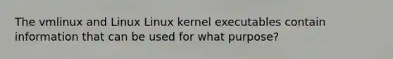 The vmlinux and Linux Linux kernel executables contain information that can be used for what purpose?