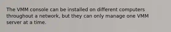 The VMM console can be installed on different computers throughout a network, but they can only manage one VMM server at a time.