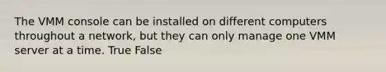 The VMM console can be installed on different computers throughout a network, but they can only manage one VMM server at a time. True False