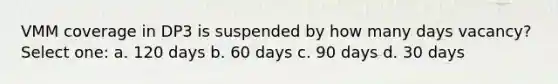 VMM coverage in DP3 is suspended by how many days vacancy? Select one: a. 120 days b. 60 days c. 90 days d. 30 days