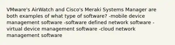 VMware's AirWatch and Cisco's Meraki Systems Manager are both examples of what type of software? -mobile device management software -software defined network software -virtual device management software -cloud network management software