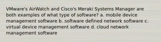 VMware's AirWatch and Cisco's Meraki Systems Manager are both examples of what type of software? a. mobile device management software b. software defined network software c. virtual device management software d. cloud network management software