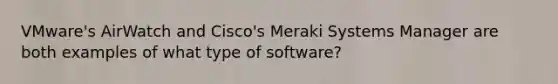 VMware's AirWatch and Cisco's Meraki Systems Manager are both examples of what type of software?