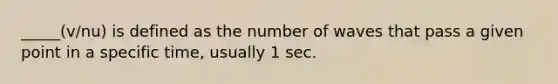 _____(v/nu) is defined as the number of waves that pass a given point in a specific time, usually 1 sec.