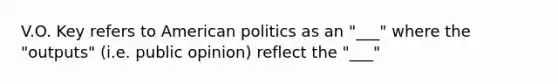 V.O. Key refers to American politics as an "___" where the "outputs" (i.e. public opinion) reflect the "___"