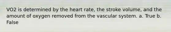 VO2 is determined by the heart rate, the stroke volume, and the amount of oxygen removed from the vascular system.​ a. True b. False