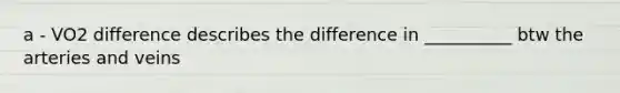 a - VO2 difference describes the difference in __________ btw the arteries and veins