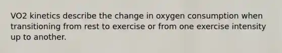 VO2 kinetics describe the change in oxygen consumption when transitioning from rest to exercise or from one exercise intensity up to another.