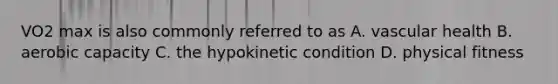 VO2 max is also commonly referred to as A. vascular health B. aerobic capacity C. the hypokinetic condition D. physical fitness