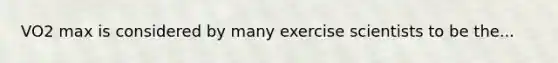 VO2 max is considered by many exercise scientists to be the...