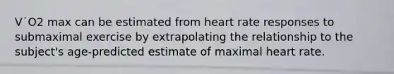 V˙O2 max can be estimated from heart rate responses to submaximal exercise by extrapolating the relationship to the subject's age-predicted estimate of maximal heart rate.