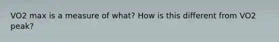 VO2 max is a measure of what? How is this different from VO2 peak?