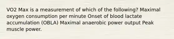 VO2 Max is a measurement of which of the following? Maximal oxygen consumption per minute Onset of blood lactate accumulation (OBLA) Maximal anaerobic power output Peak muscle power.