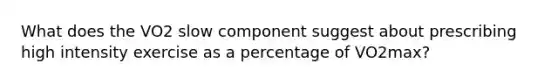 What does the VO2 slow component suggest about prescribing high intensity exercise as a percentage of VO2max?