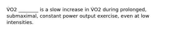 V̇O2 ________ is a slow increase in V̇O2 during prolonged, submaximal, constant power output exercise, even at low intensities.