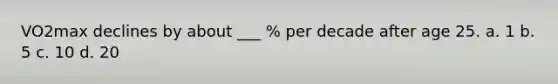 VO2max declines by about ___ % per decade after age 25. a. 1 b. 5 c. 10 d. 20