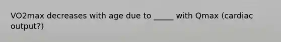 VO2max decreases with age due to _____ with Qmax (cardiac output?)