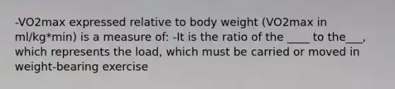 -VO2max expressed relative to body weight (VO2max in ml/kg*min) is a measure of: -It is the ratio of the ____ to the___, which represents the load, which must be carried or moved in weight-bearing exercise