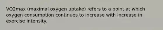 VO2max (maximal oxygen uptake) refers to a point at which oxygen consumption continues to increase with increase in exercise intensity.