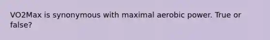 VO2Max is synonymous with maximal aerobic power. True or false?
