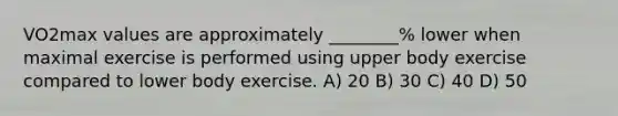 VO2max values are approximately ________% lower when maximal exercise is performed using upper body exercise compared to lower body exercise. A) 20 B) 30 C) 40 D) 50