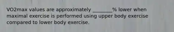 VO2max values are approximately ________% lower when maximal exercise is performed using upper body exercise compared to lower body exercise.