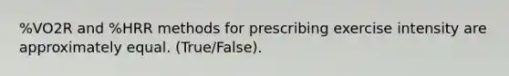 %VO2R and %HRR methods for prescribing exercise intensity are approximately equal. (True/False).