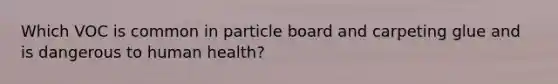 Which VOC is common in particle board and carpeting glue and is dangerous to human health?