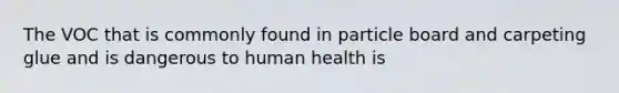 The VOC that is commonly found in particle board and carpeting glue and is dangerous to human health is