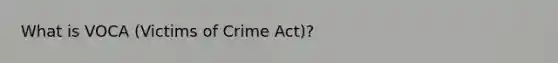 What is VOCA (Victims of Crime Act)?